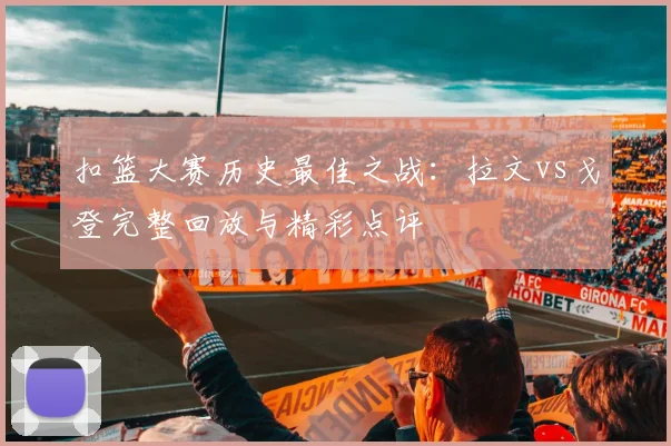 扣篮大赛历史最佳之战：拉文vs戈登完整回放与精彩点评