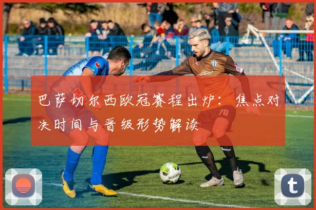 巴萨切尔西欧冠赛程出炉：焦点对决时间与晋级形势解读