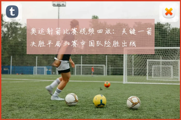 奥运射箭比赛视频回放：关键一箭决胜平局加赛中国队险胜出线