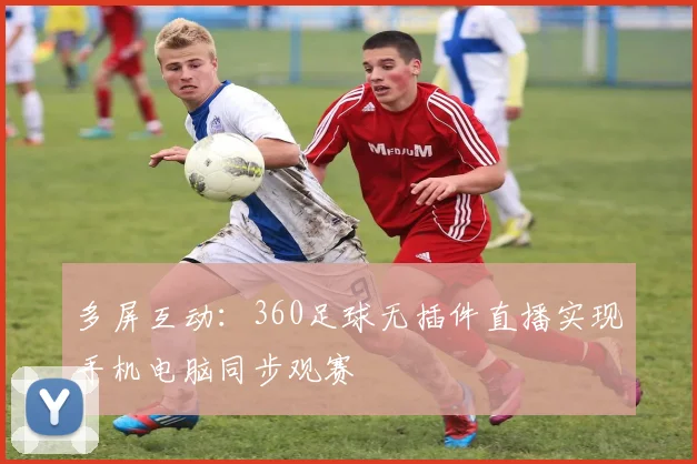 多屏互动：360足球无插件直播实现手机电脑同步观赛
