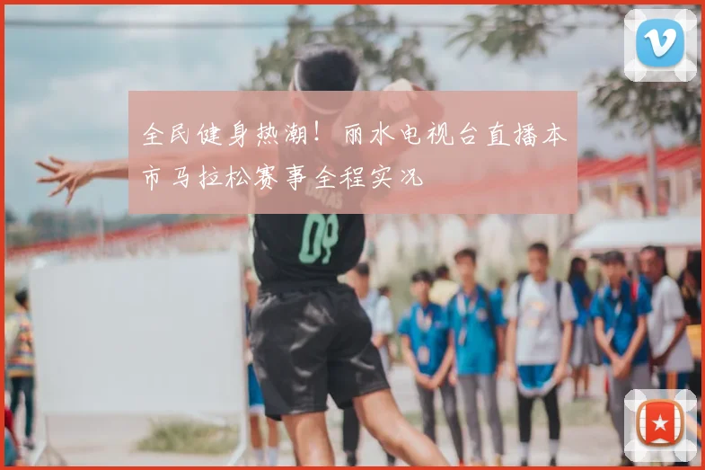 全民健身热潮！丽水电视台直播本市马拉松赛事全程实况