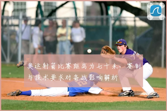 奥运射箭比赛距离为七十米，赛制与技术要求对备战影响解析