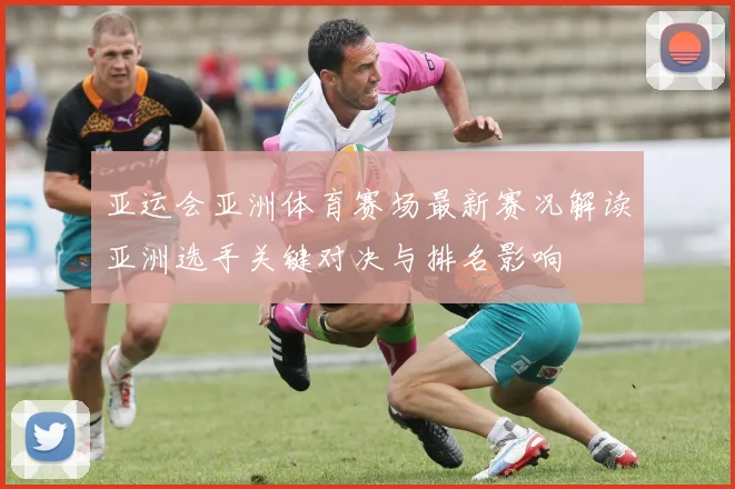 亚运会亚洲体育赛场最新赛况解读亚洲选手关键对决与排名影响