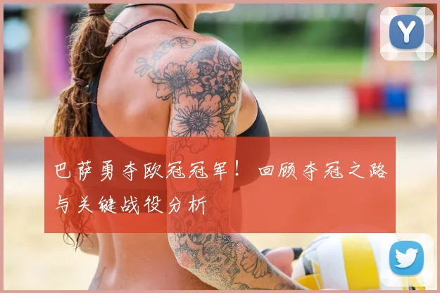 巴萨勇夺欧冠冠军！回顾夺冠之路与关键战役分析