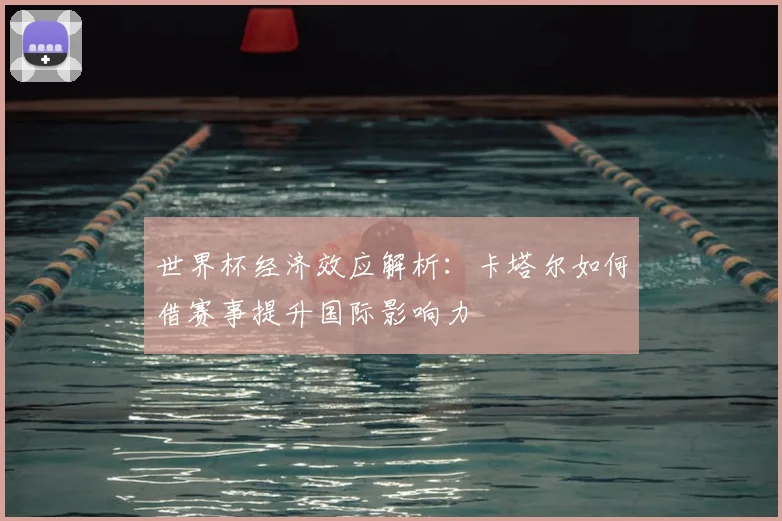 世界杯经济效应解析：卡塔尔如何借赛事提升国际影响力