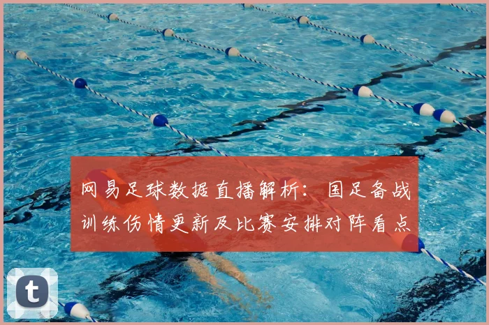 网易足球数据直播解析：国足备战训练伤情更新及比赛安排对阵看点