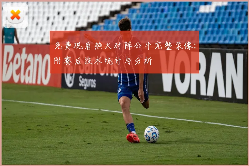 免费观看热火对阵公牛完整录像：附赛后技术统计与分析