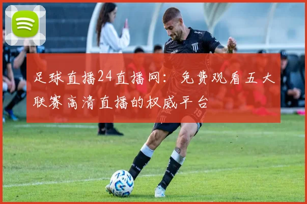 足球直播24直播网：免费观看五大联赛高清直播的权威平台
