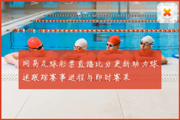 网易足球彩票直播比分更新助力球迷跟踪赛事进程与即时赛果