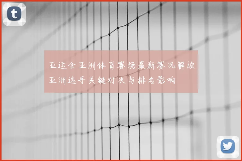 亚运会亚洲体育赛场最新赛况解读亚洲选手关键对决与排名影响